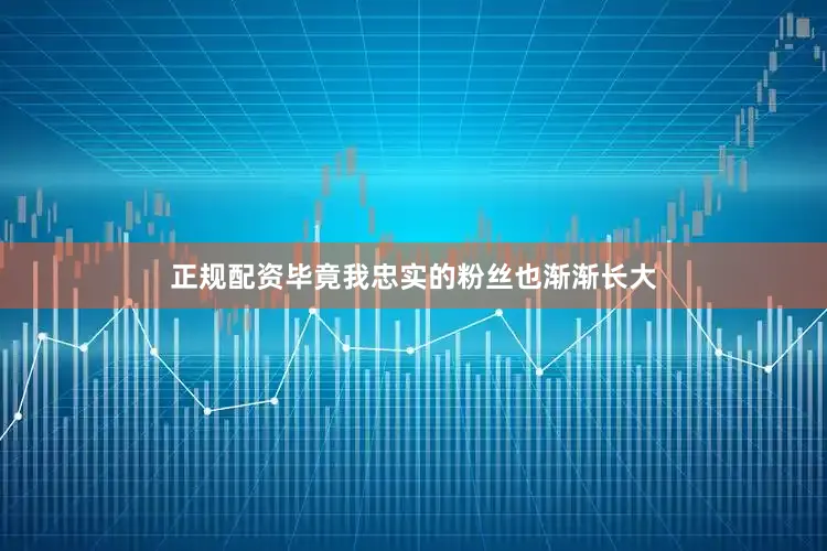 正规配资毕竟我忠实的粉丝也渐渐长大
