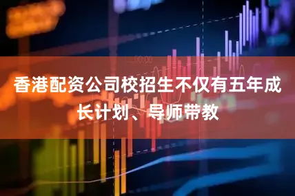 香港配资公司校招生不仅有五年成长计划、导师带教
