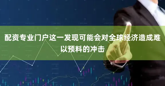 配资专业门户这一发现可能会对全球经济造成难以预料的冲击