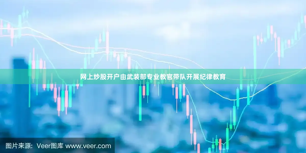 网上炒股开户由武装部专业教官带队开展纪律教育