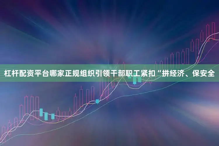 杠杆配资平台哪家正规组织引领干部职工紧扣“拼经济、保安全