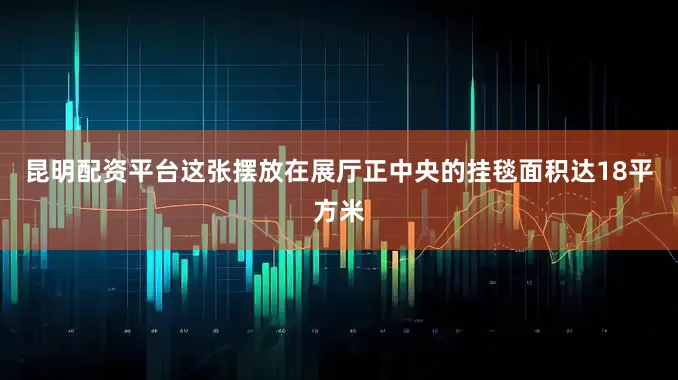 昆明配资平台这张摆放在展厅正中央的挂毯面积达18平方米