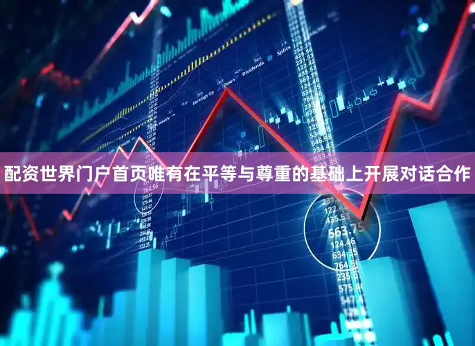 配资世界门户首页唯有在平等与尊重的基础上开展对话合作