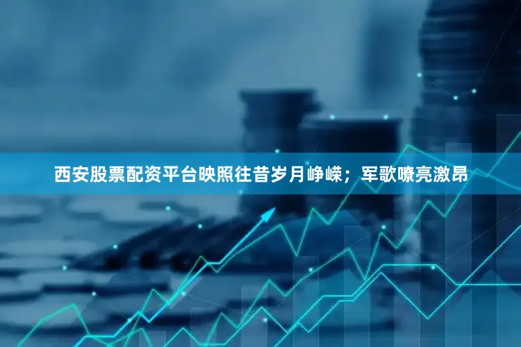 西安股票配资平台映照往昔岁月峥嵘；军歌嘹亮激昂