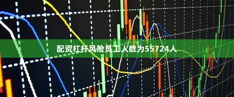 配资杠杆风险员工人数为55724人