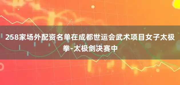 258家场外配资名单在成都世运会武术项目女子太极拳-太极剑决赛中