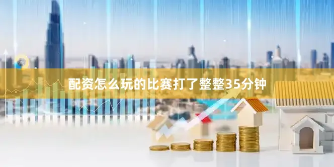 配资怎么玩的比赛打了整整35分钟