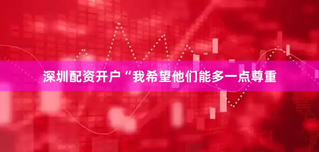 深圳配资开户“我希望他们能多一点尊重