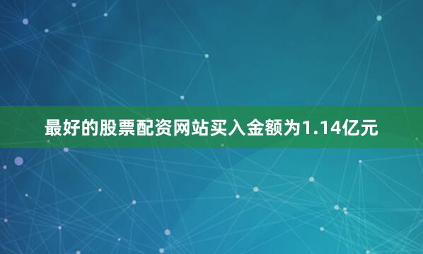 最好的股票配资网站买入金额为1.14亿元