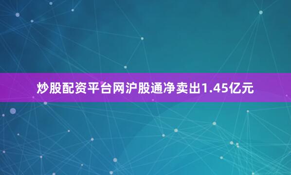 炒股配资平台网沪股通净卖出1.45亿元