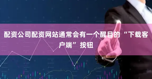 配资公司配资网站通常会有一个醒目的 “下载客户端” 按钮