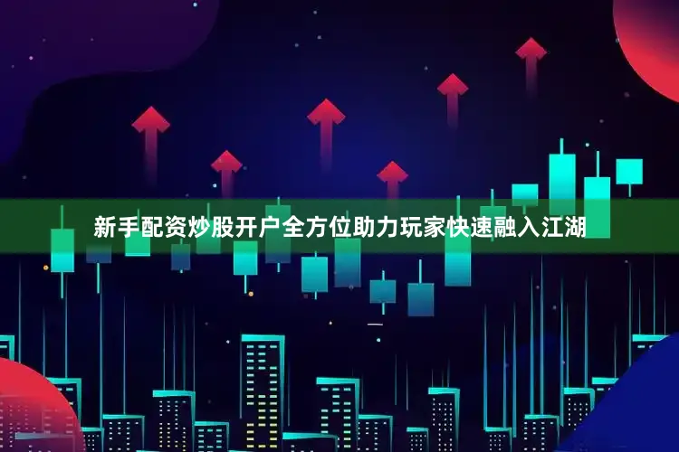 新手配资炒股开户全方位助力玩家快速融入江湖