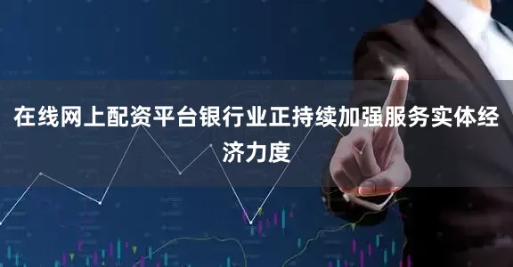 在线网上配资平台银行业正持续加强服务实体经济力度