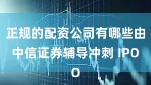 正规的配资公司有哪些由中信证券辅导冲刺 IPO