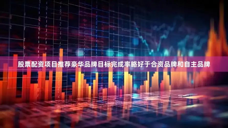 股票配资项目推荐豪华品牌目标完成率略好于合资品牌和自主品牌