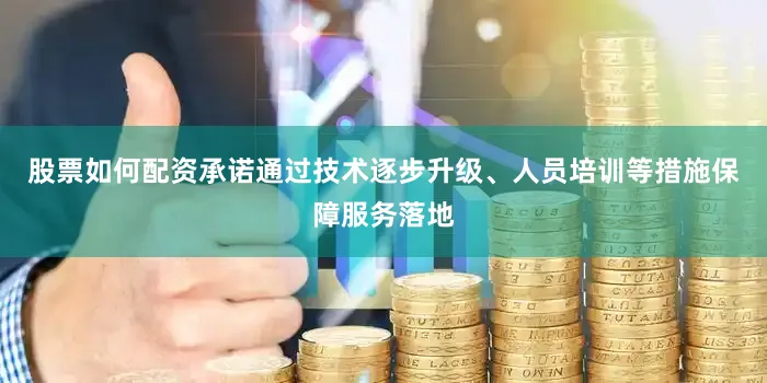 股票如何配资承诺通过技术逐步升级、人员培训等措施保障服务落地