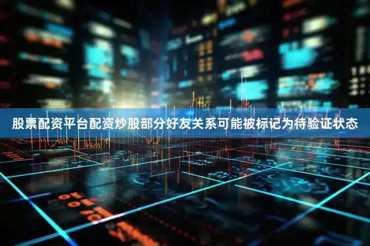 股票配资平台配资炒股部分好友关系可能被标记为待验证状态