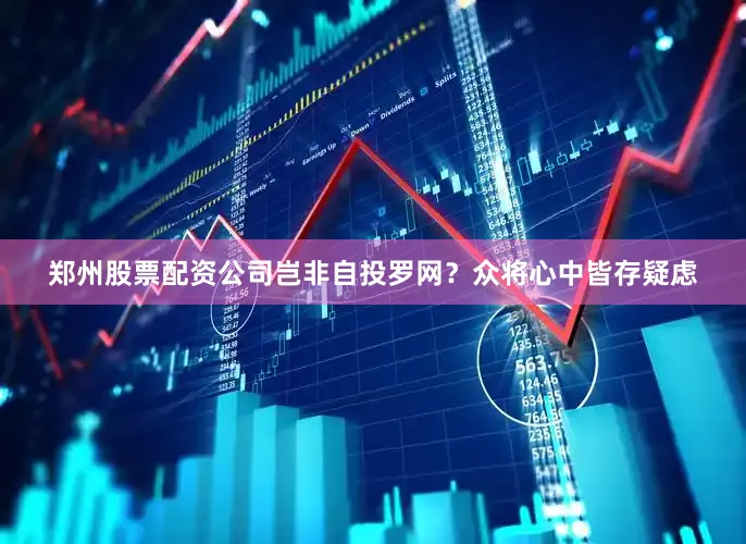 郑州股票配资公司岂非自投罗网？众将心中皆存疑虑