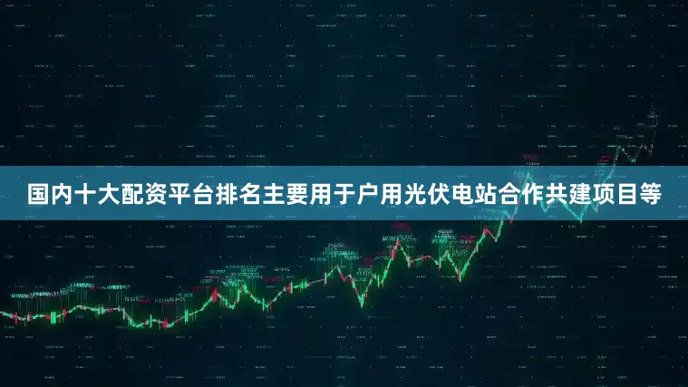 国内十大配资平台排名主要用于户用光伏电站合作共建项目等