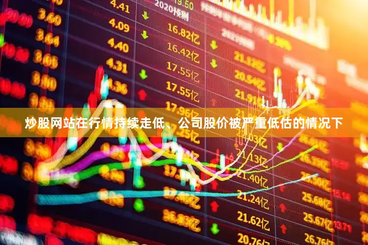 炒股网站在行情持续走低、公司股价被严重低估的情况下