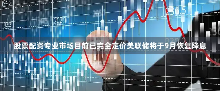 股票配资专业市场目前已完全定价美联储将于9月恢复降息
