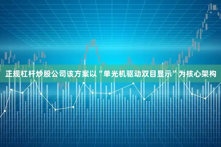 正规杠杆炒股公司该方案以“单光机驱动双目显示”为核心架构