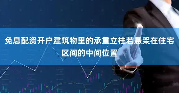 免息配资开户建筑物里的承重立柱若悬架在住宅区间的中间位置
