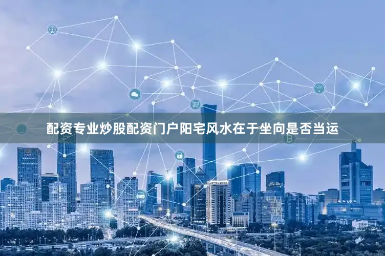 配资专业炒股配资门户阳宅风水在于坐向是否当运