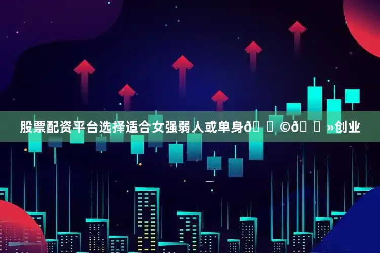 股票配资平台选择适合女强弱人或单身👩🏻创业