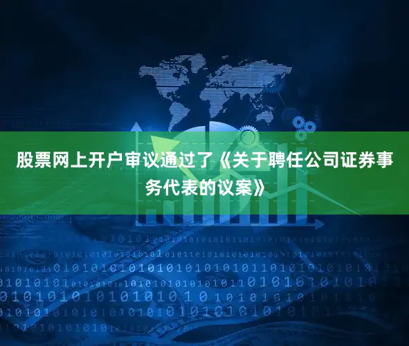 股票网上开户审议通过了《关于聘任公司证券事务代表的议案》