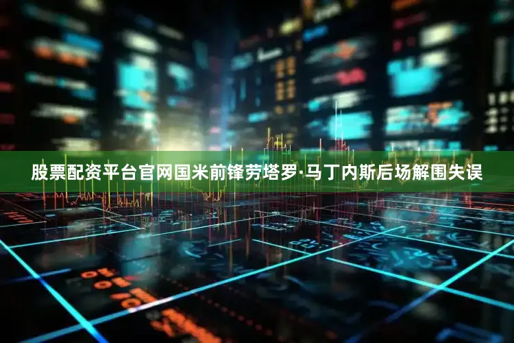 股票配资平台官网国米前锋劳塔罗·马丁内斯后场解围失误