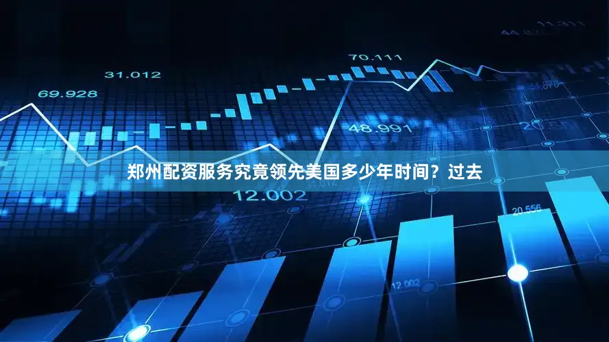郑州配资服务究竟领先美国多少年时间？过去
