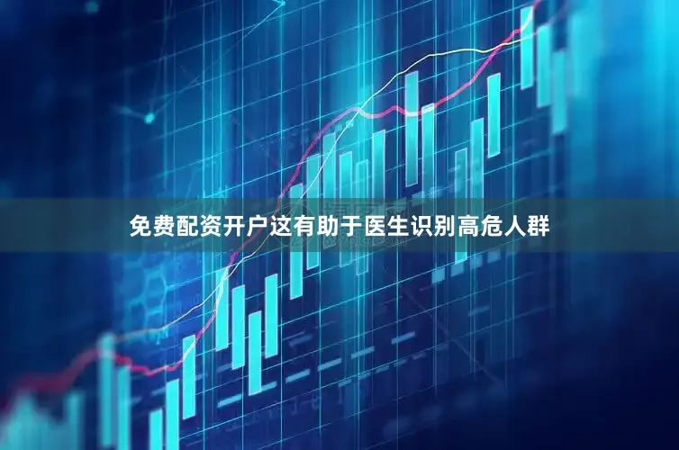 免费配资开户这有助于医生识别高危人群