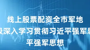 线上股票配资全市军地各级深入学习贯彻习近平强军思想