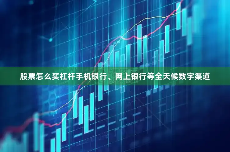 股票怎么买杠杆手机银行、网上银行等全天候数字渠道