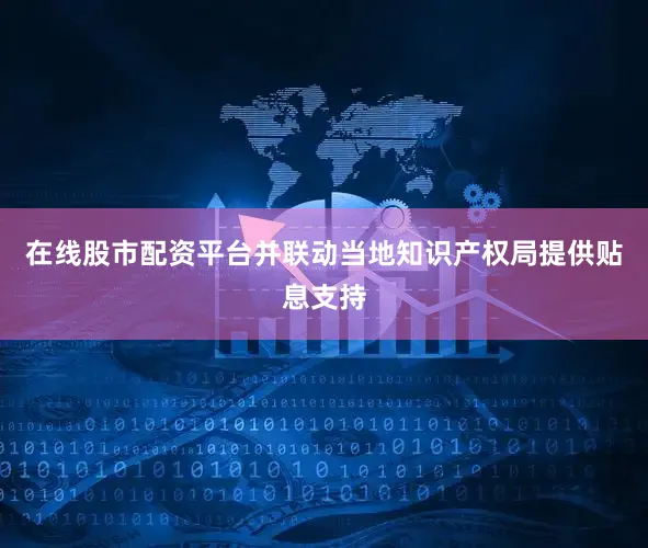 在线股市配资平台并联动当地知识产权局提供贴息支持