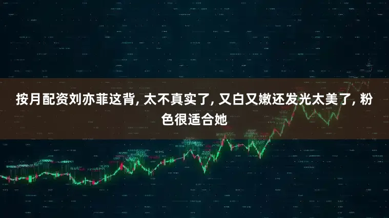 按月配资刘亦菲这背, 太不真实了, 又白又嫩还发光太美了, 粉色很适合她