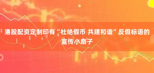 港股配资定制印有“杜绝假币 共建和谐”反假标语的宣传小扇子