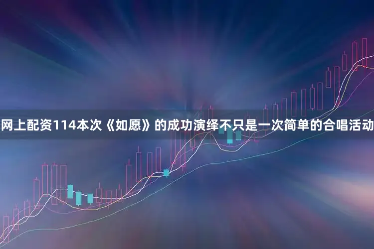 网上配资114本次《如愿》的成功演绎不只是一次简单的合唱活动