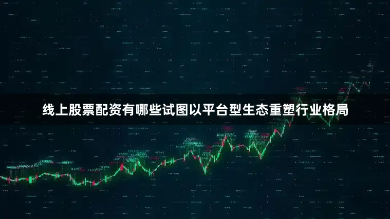 线上股票配资有哪些试图以平台型生态重塑行业格局
