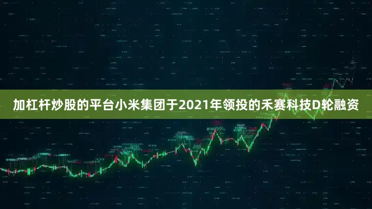加杠杆炒股的平台小米集团于2021年领投的禾赛科技D轮融资