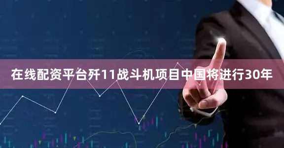在线配资平台歼11战斗机项目中国将进行30年